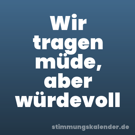 Wir tragen müde, aber würdevoll