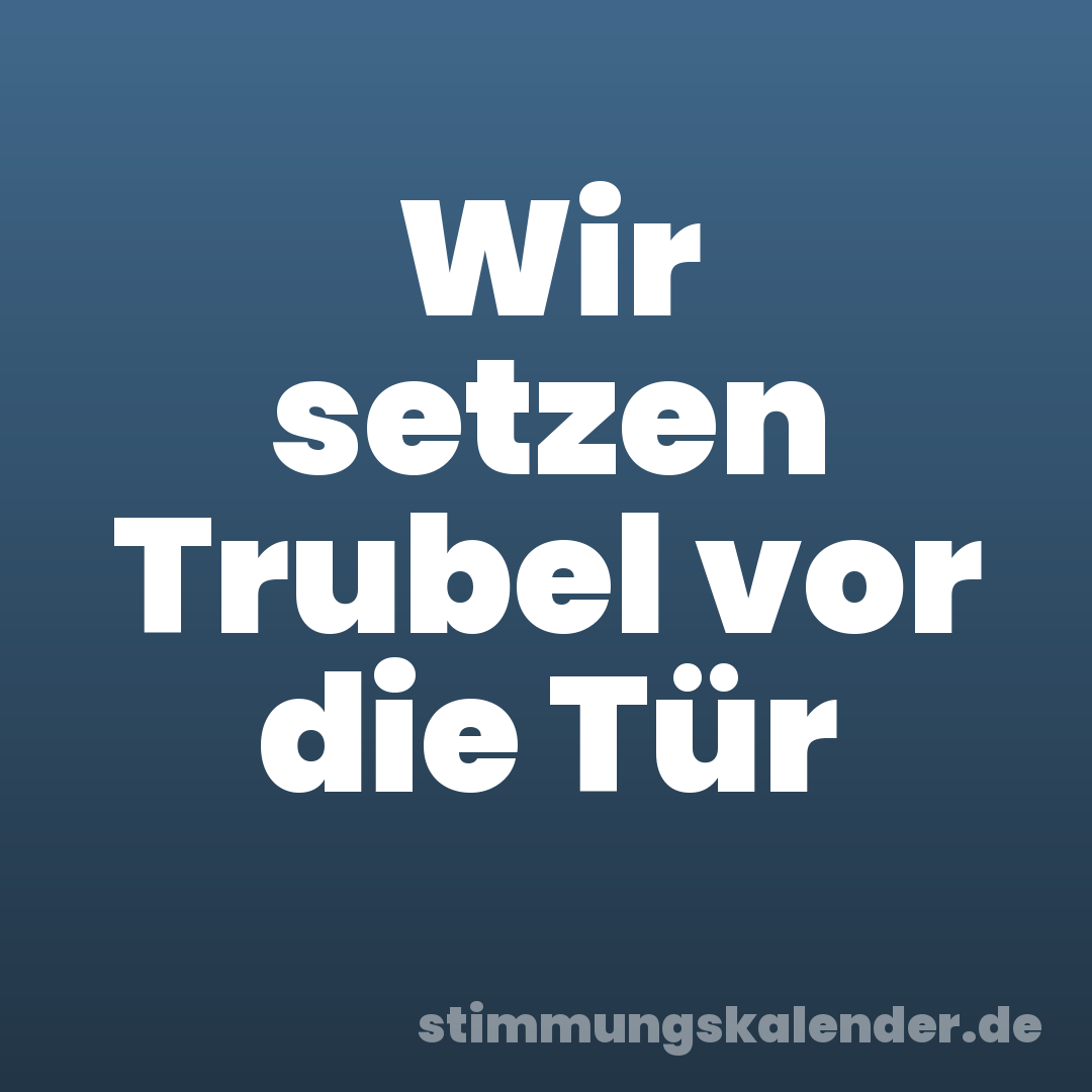 Wir setzen Trubel vor die Tür