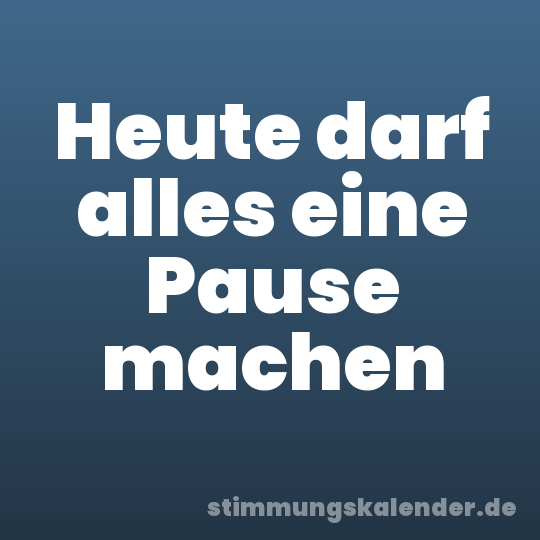 Heute darf alles eine Pause machen