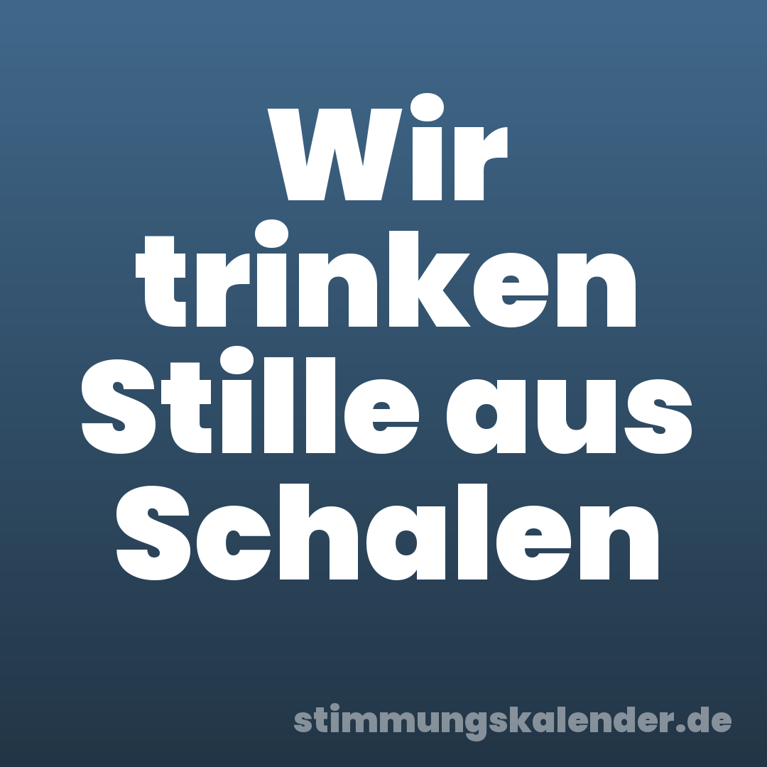 Wir trinken Stille aus Schalen