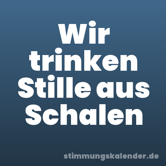 Wir trinken Stille aus Schalen