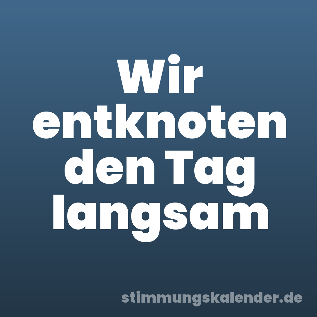 Wir entknoten den Tag langsam