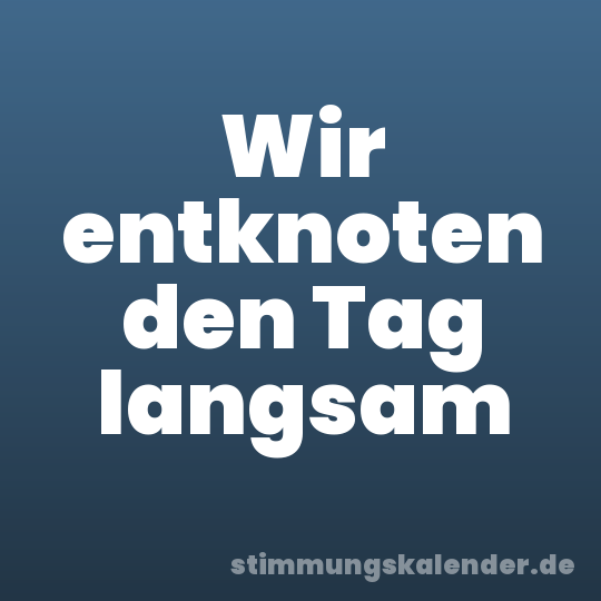 Wir entknoten den Tag langsam