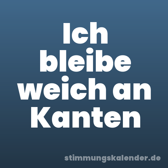 Ich bleibe weich an Kanten