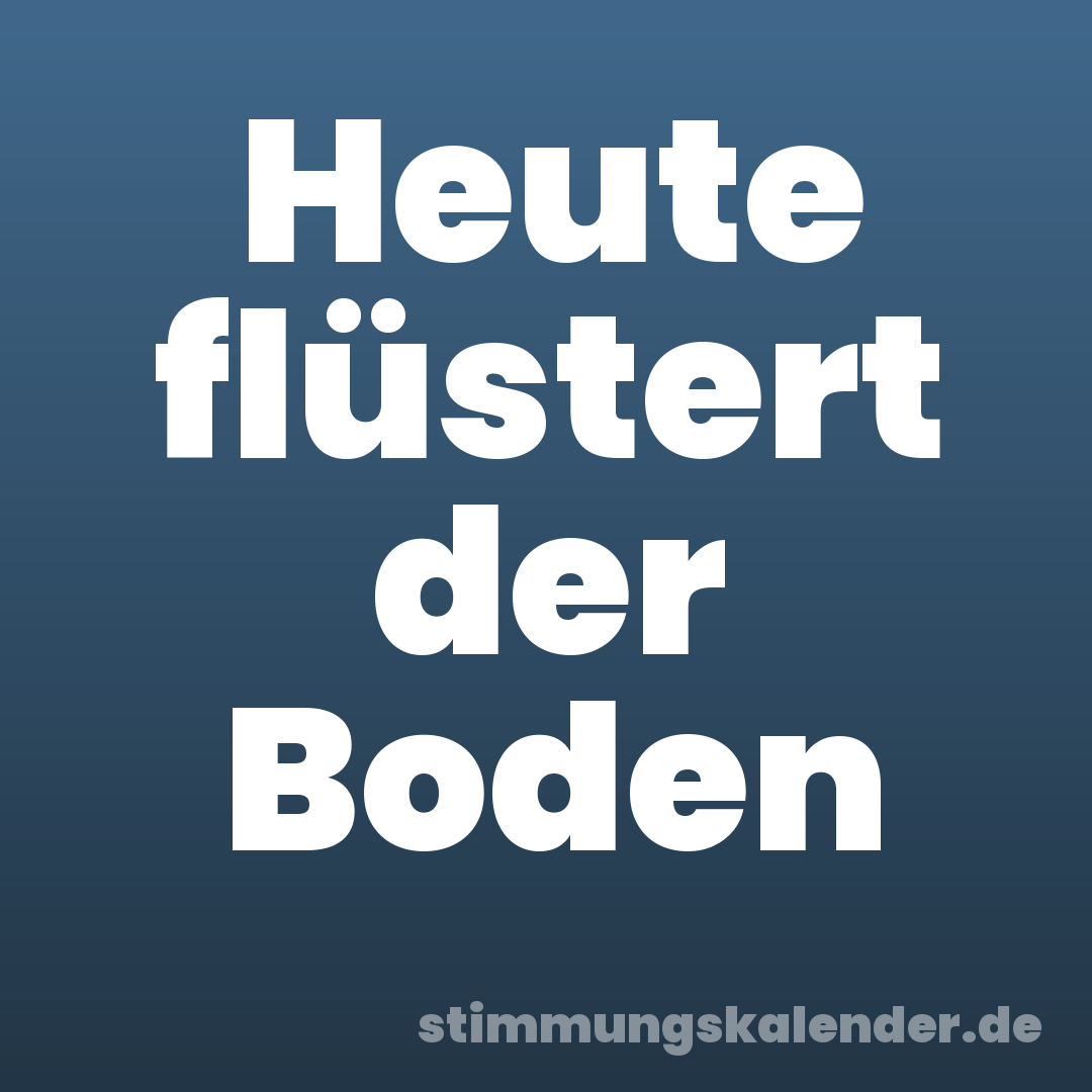 Heute flüstert der Boden