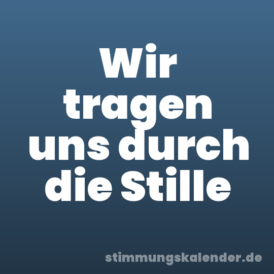 Wir tragen uns durch die Stille