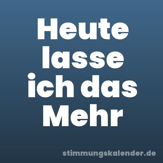 Heute lasse ich das Mehr