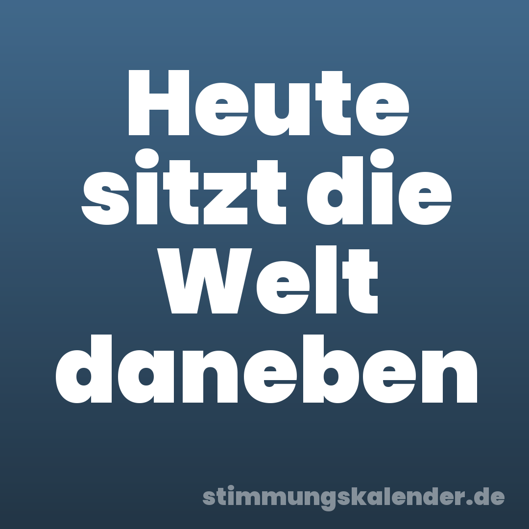 Heute sitzt die Welt daneben