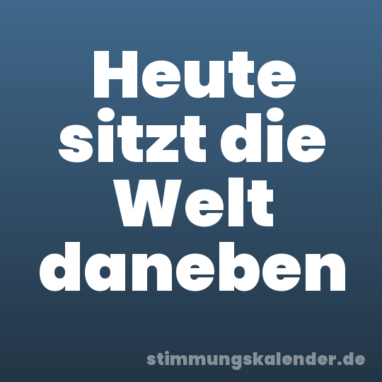 Heute sitzt die Welt daneben