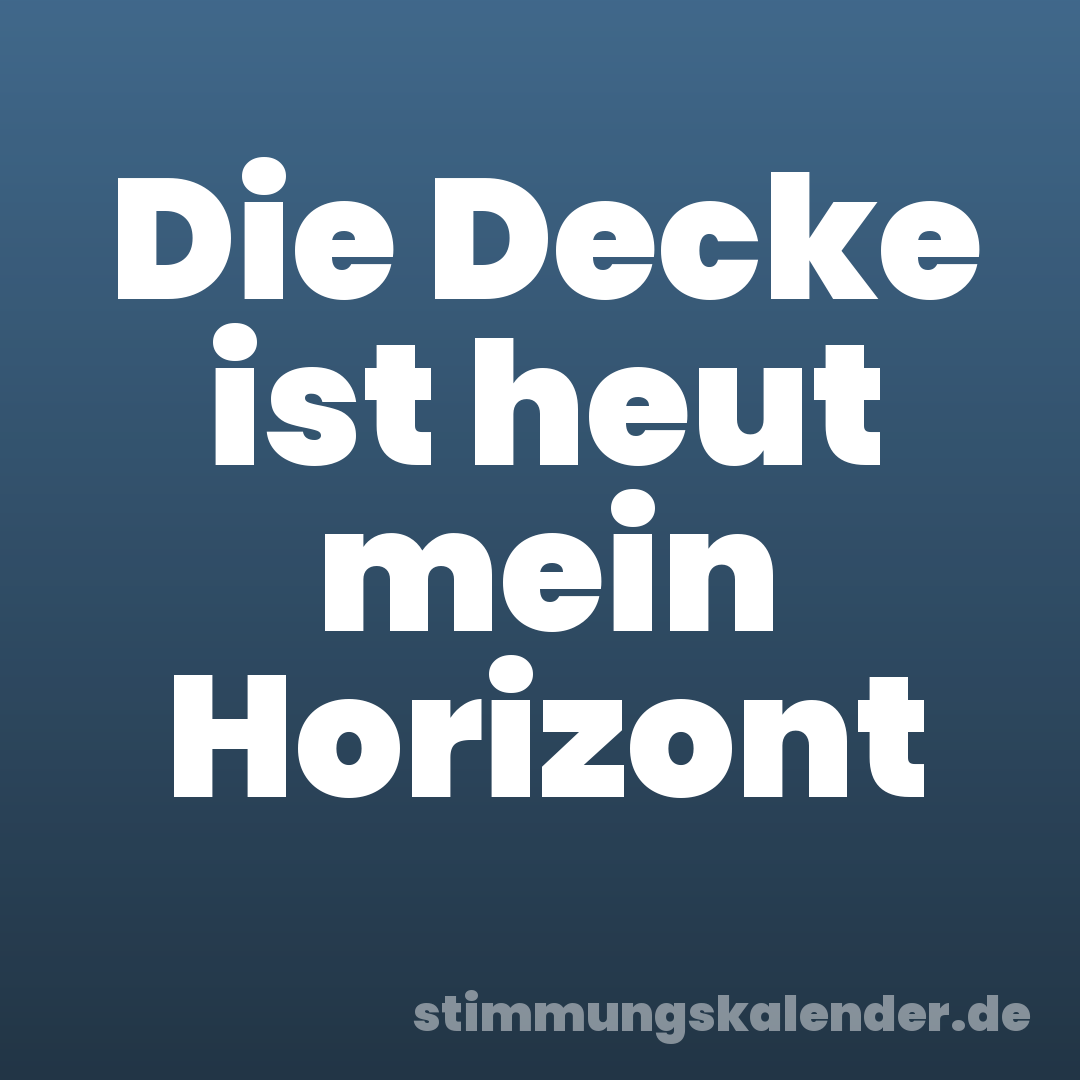 Die Decke ist heut mein Horizont