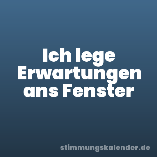 Ich lege Erwartungen ans Fenster