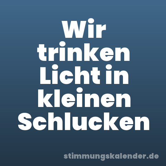 Wir trinken Licht in kleinen Schlucken