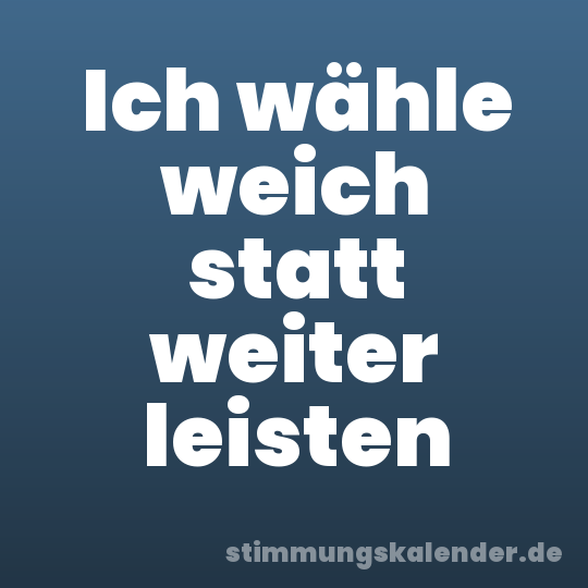 Ich wähle weich statt weiter leisten