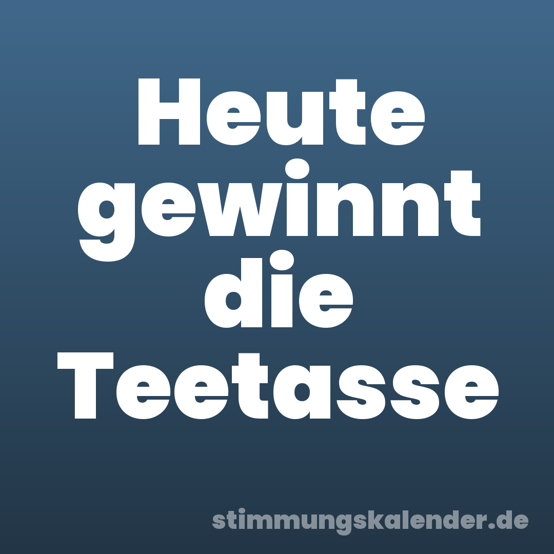 Heute gewinnt die Teetasse