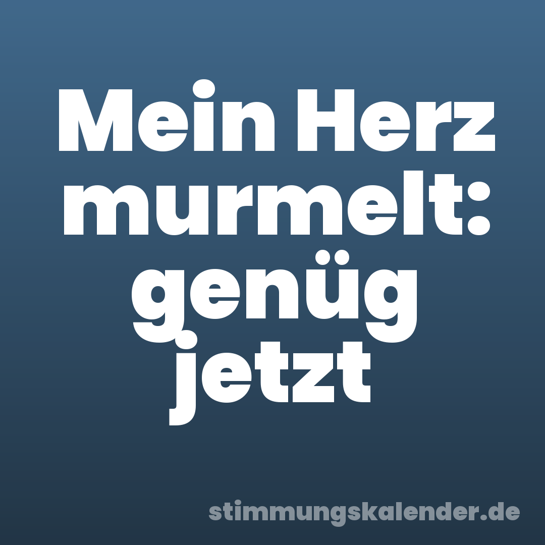 Mein Herz murmelt: genüg jetzt