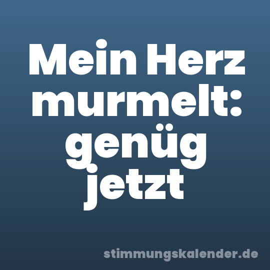 Mein Herz murmelt: genüg jetzt
