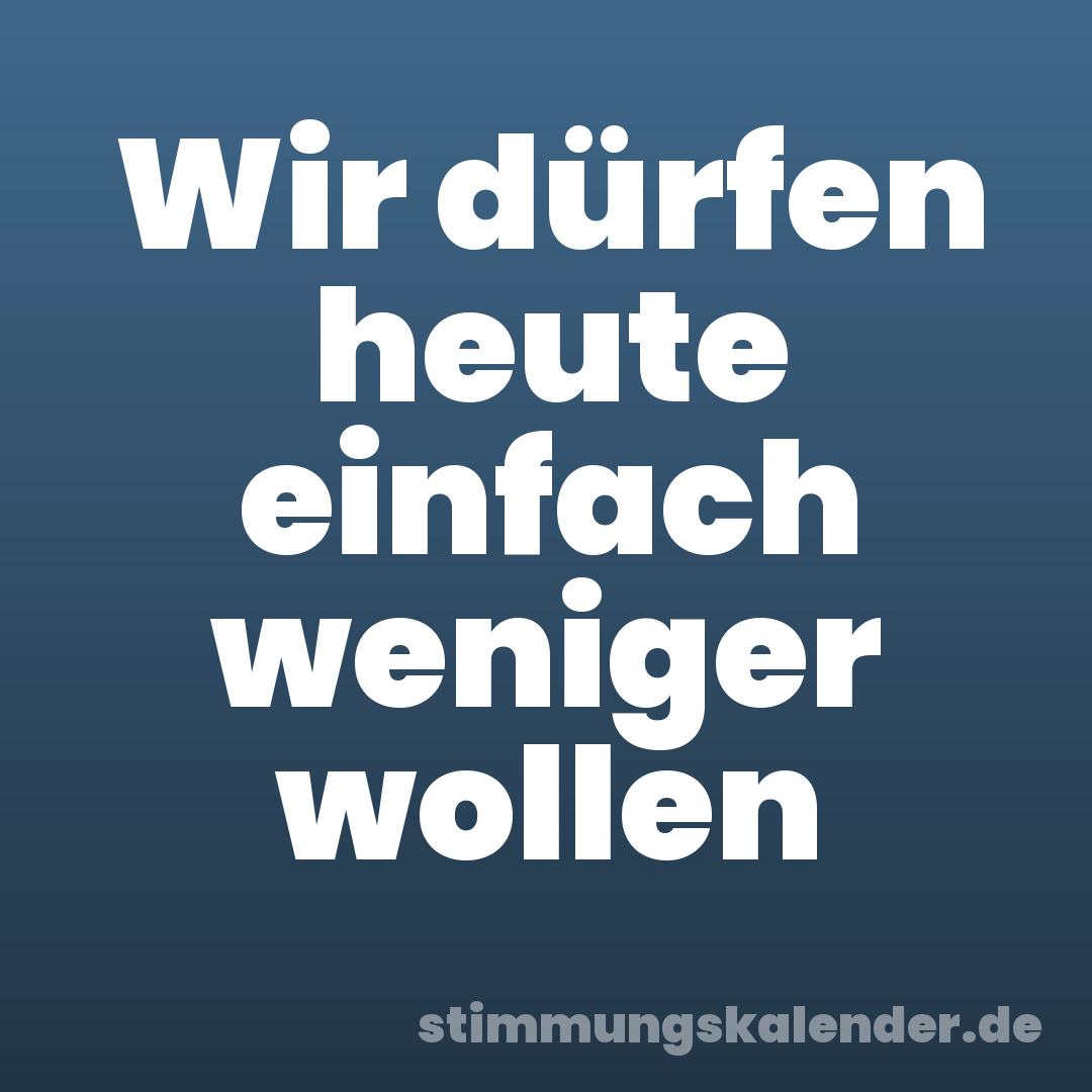 Wir dürfen heute einfach weniger wollen