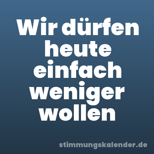 Wir dürfen heute einfach weniger wollen
