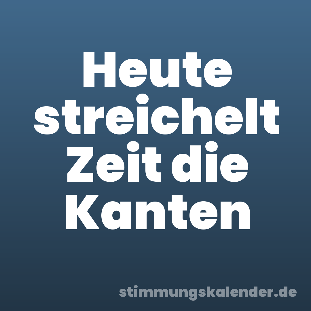 Heute streichelt Zeit die Kanten