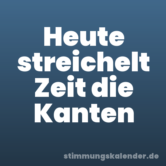 Heute streichelt Zeit die Kanten