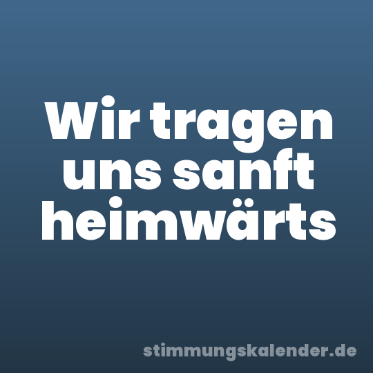 Wir tragen uns sanft heimwärts
