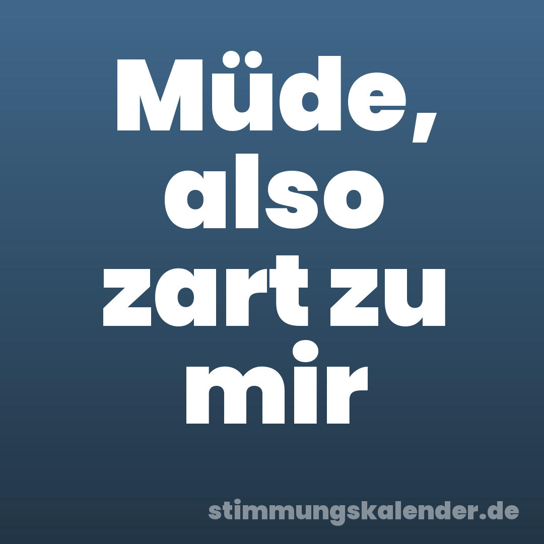 Müde, also zart zu mir