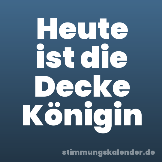 Heute ist die Decke Königin