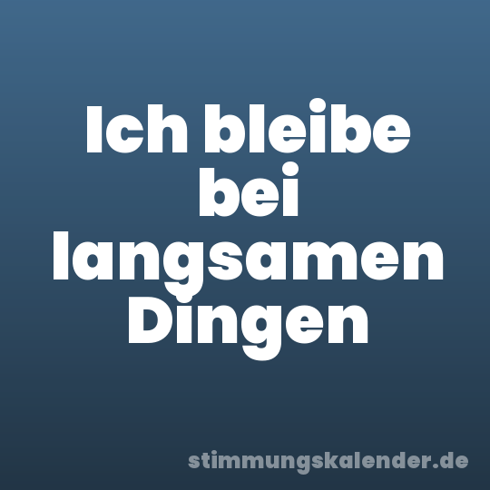 Ich bleibe bei langsamen Dingen