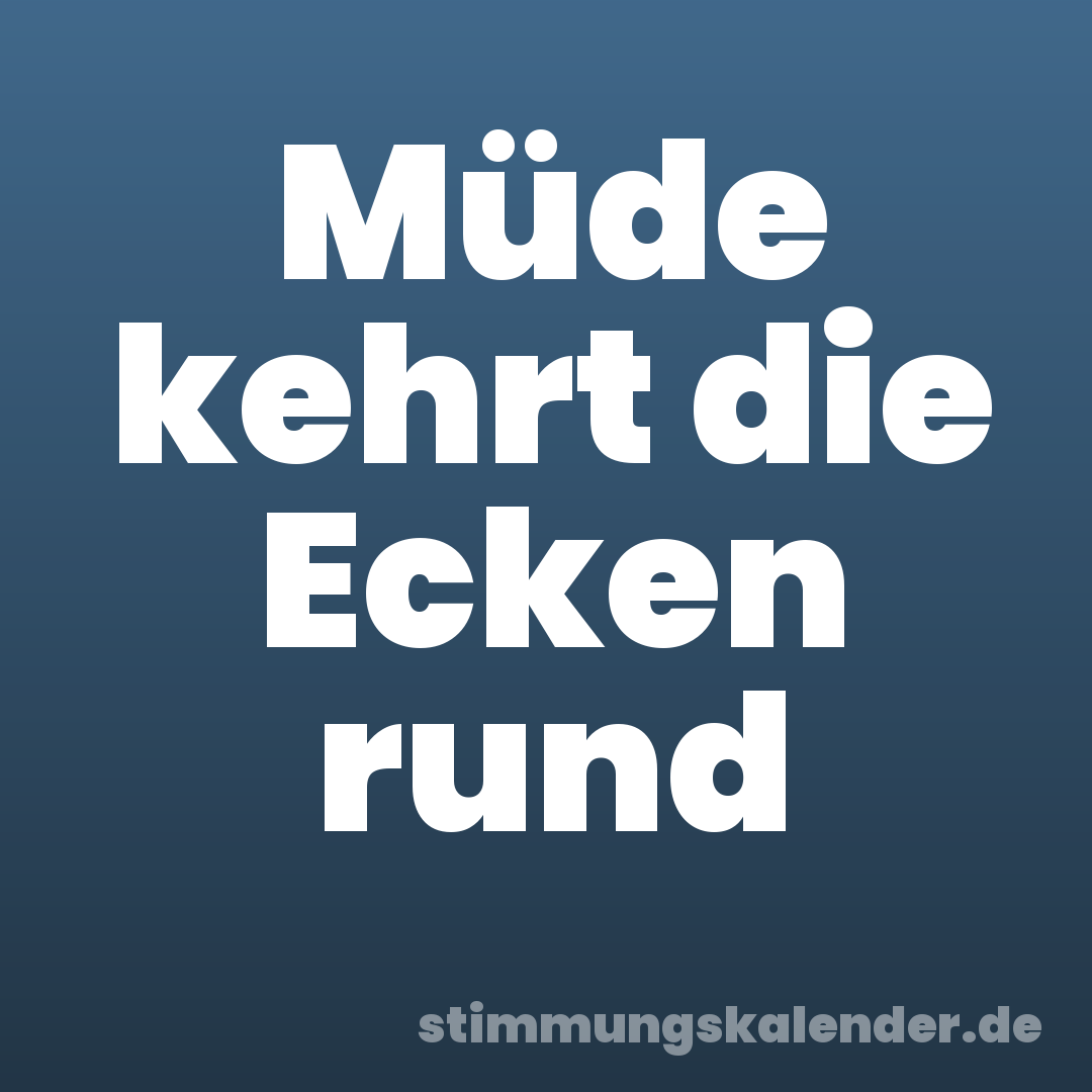 Müde kehrt die Ecken rund