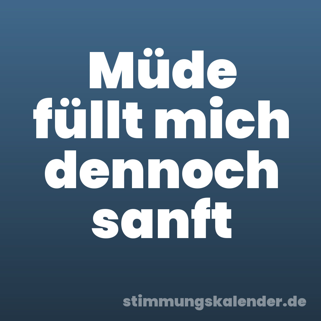 Müde füllt mich dennoch sanft