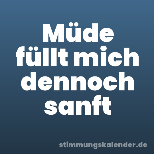 Müde füllt mich dennoch sanft