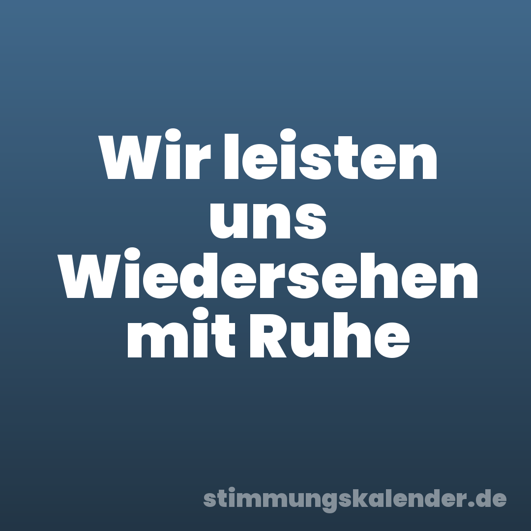Wir leisten uns Wiedersehen mit Ruhe