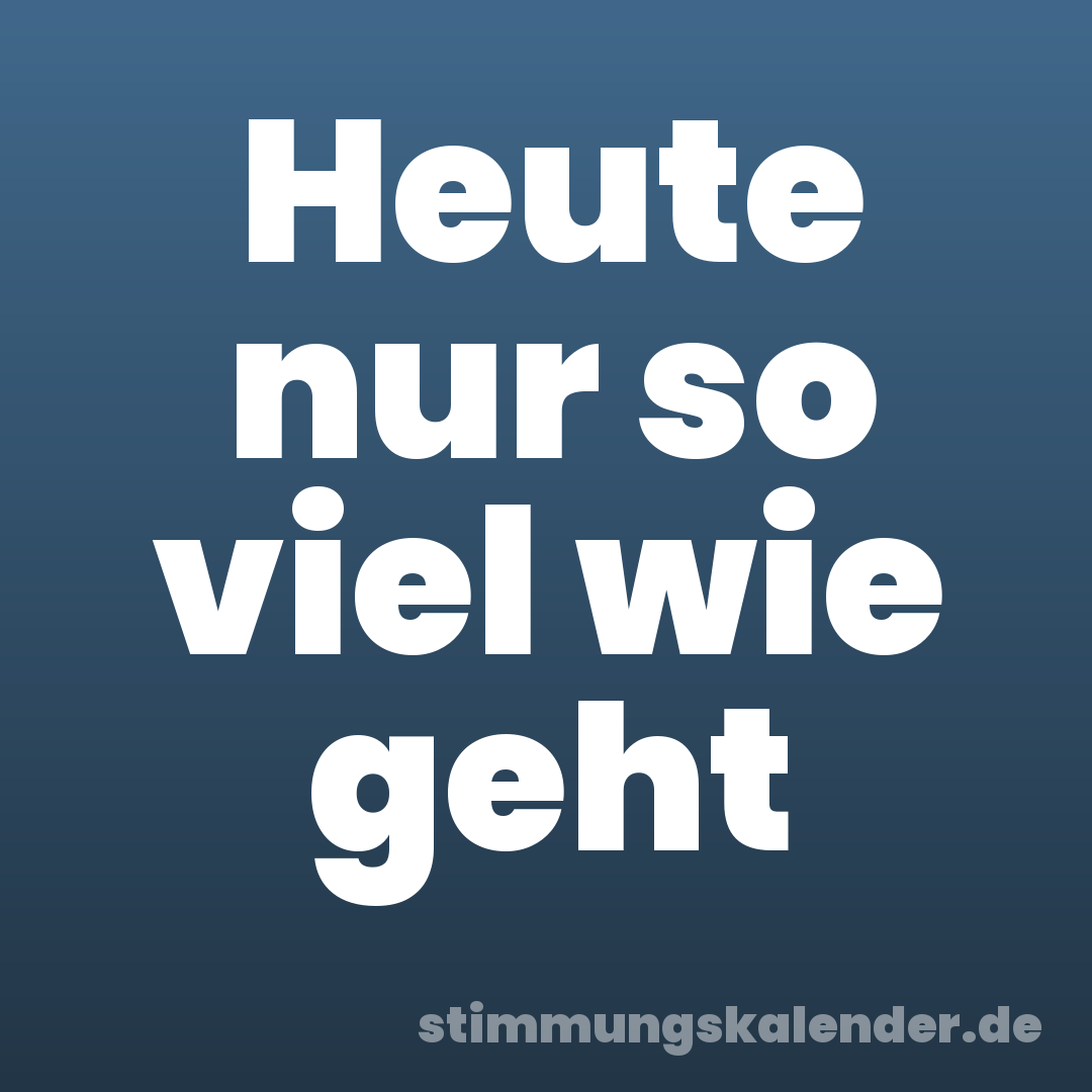Heute nur so viel wie geht