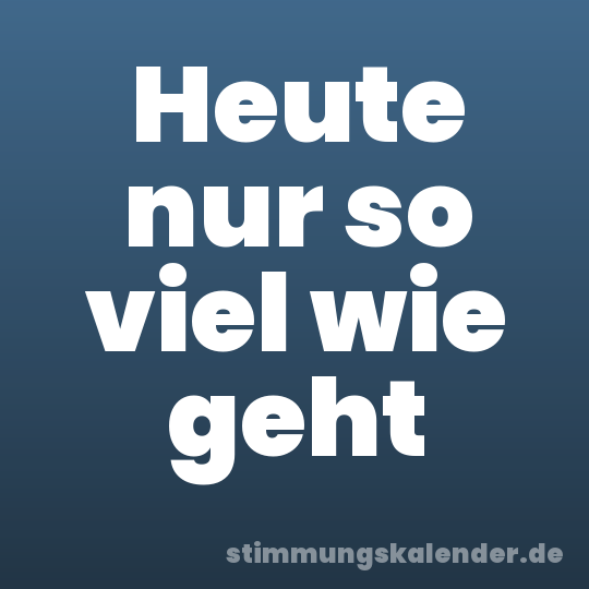 Heute nur so viel wie geht
