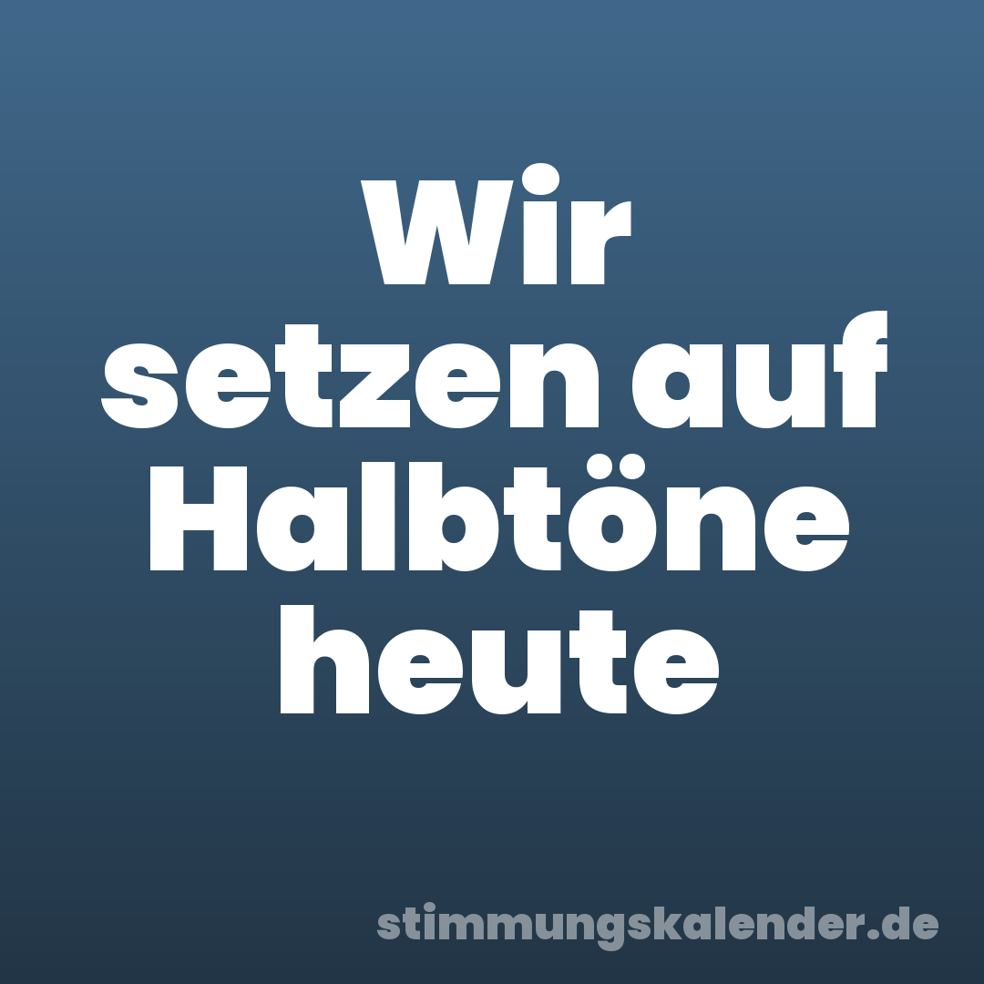 Wir setzen auf Halbtöne heute