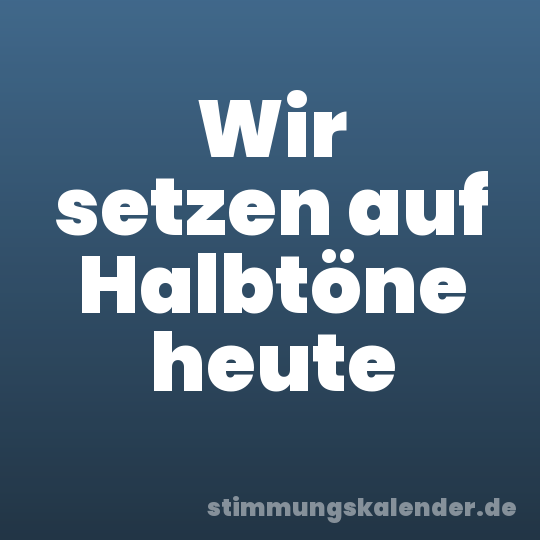 Wir setzen auf Halbtöne heute