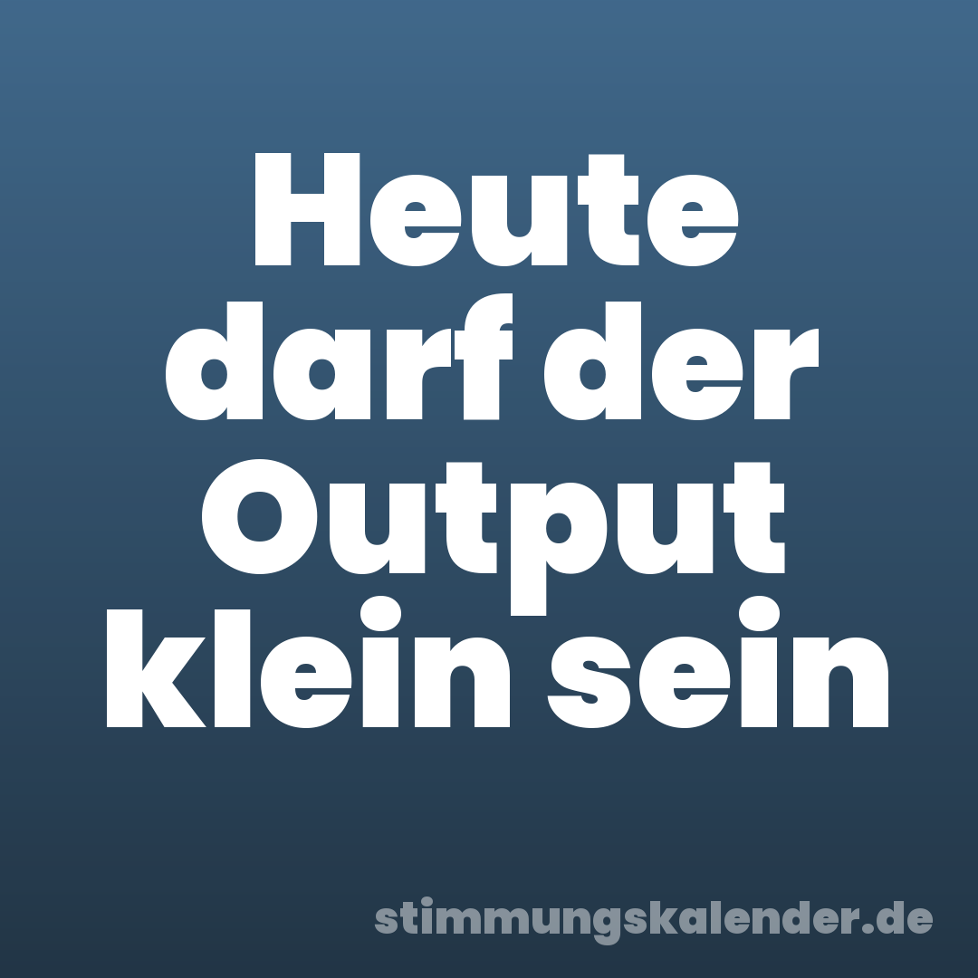 Heute darf der Output klein sein