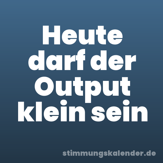 Heute darf der Output klein sein