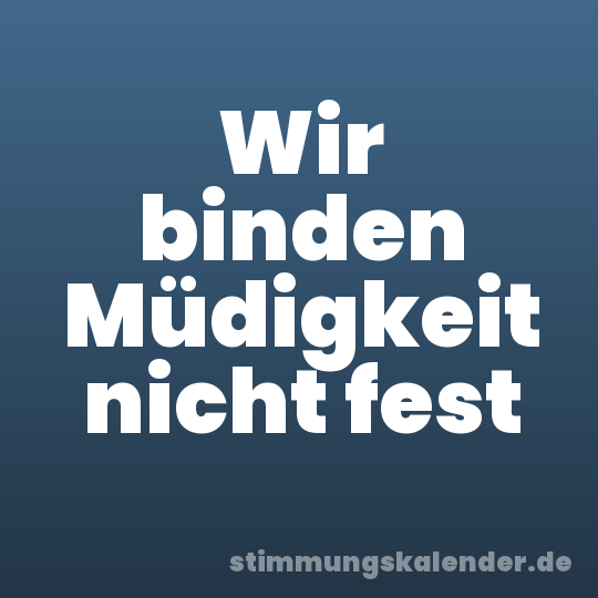 Wir binden Müdigkeit nicht fest