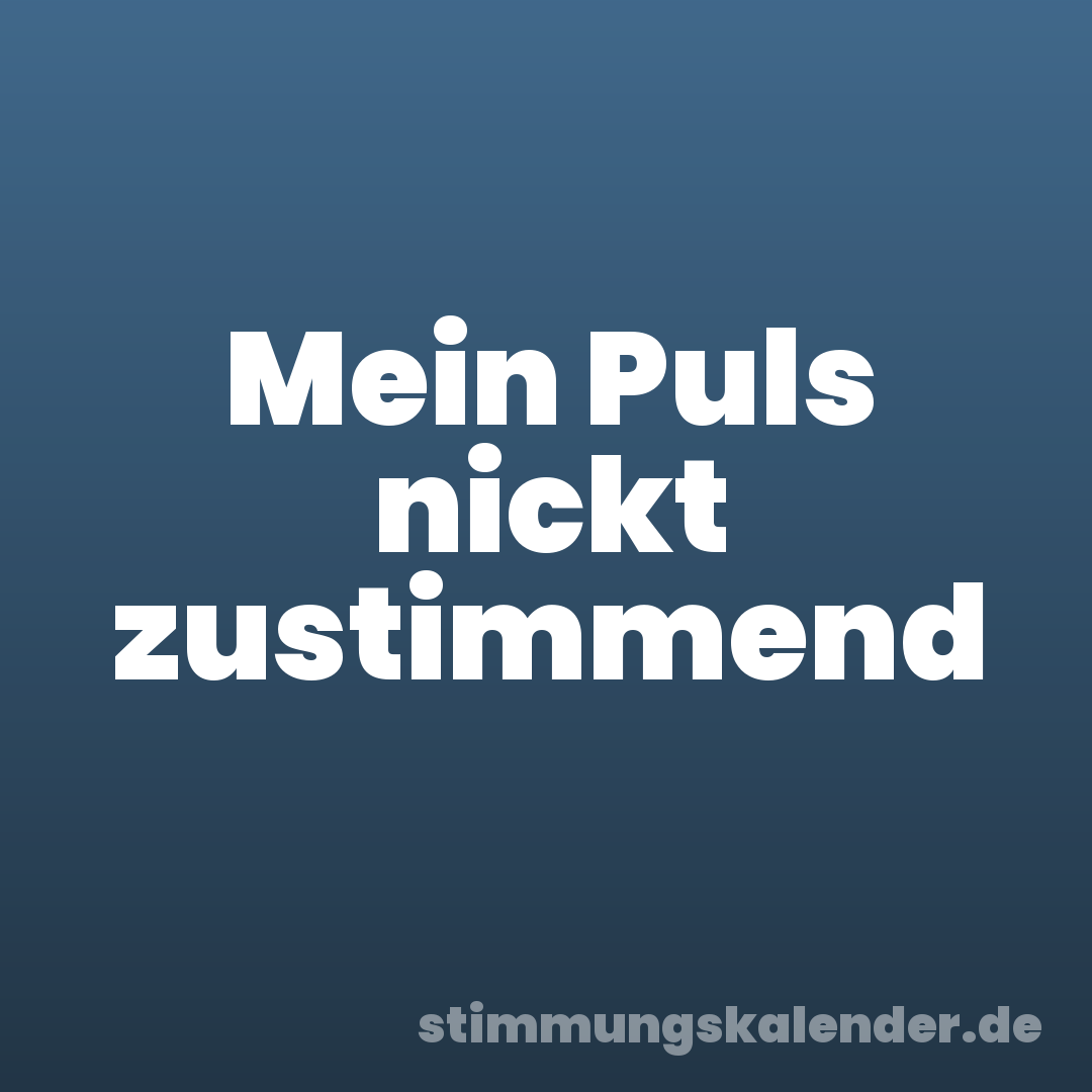Mein Puls nickt zustimmend