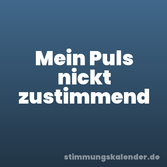 Mein Puls nickt zustimmend