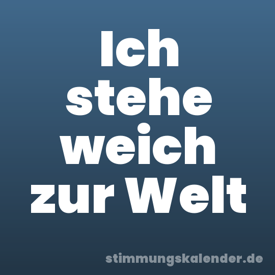Ich stehe weich zur Welt