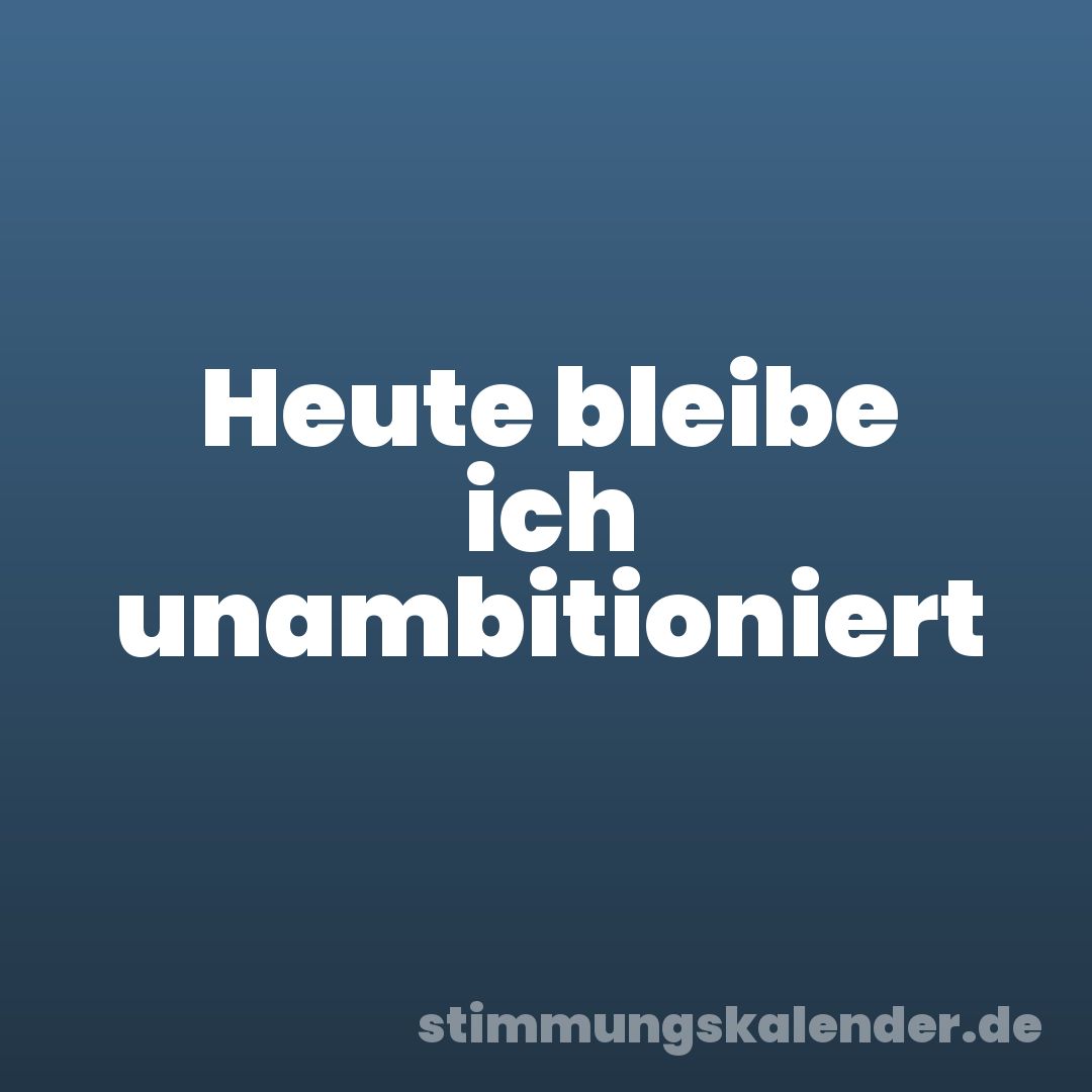 Heute bleibe ich unambitioniert