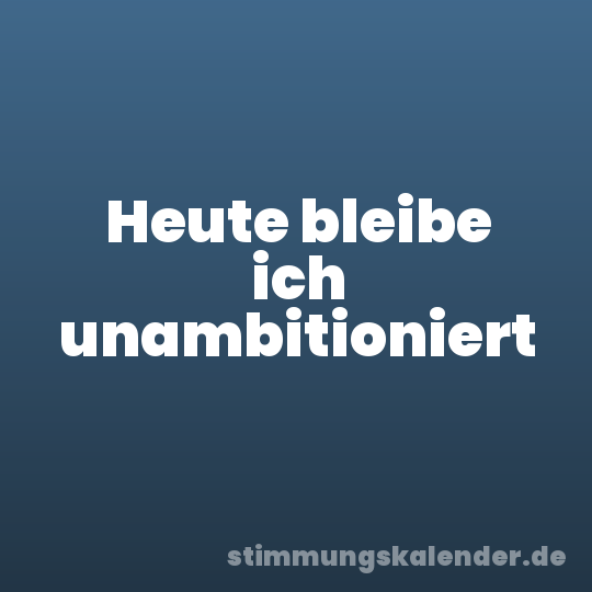 Heute bleibe ich unambitioniert