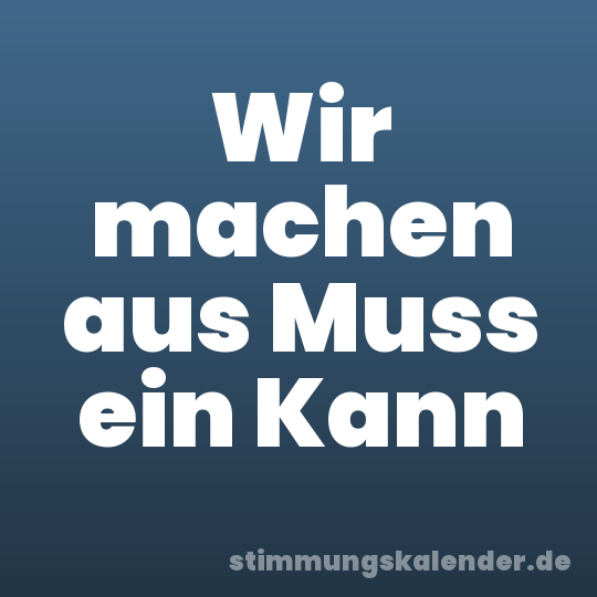 Wir machen aus Muss ein Kann