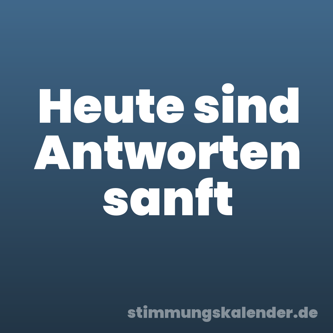 Heute sind Antworten sanft