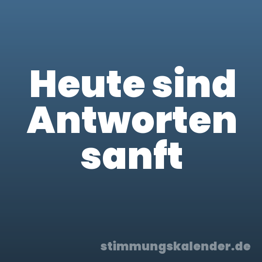 Heute sind Antworten sanft