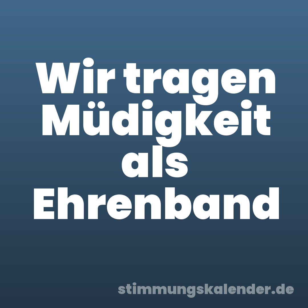 Wir tragen Müdigkeit als Ehrenband