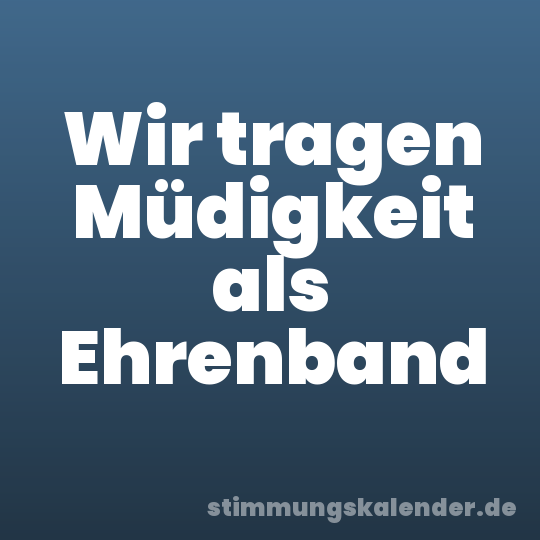 Wir tragen Müdigkeit als Ehrenband