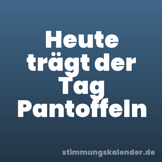 Heute trägt der Tag Pantoffeln